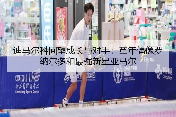 迪马尔科回望成长与对手：童年偶像罗纳尔多和最强新星亚马尔